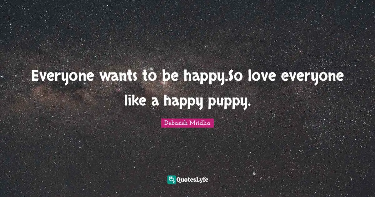 Everyone wants to be happy.So love everyone like a happy puppy.