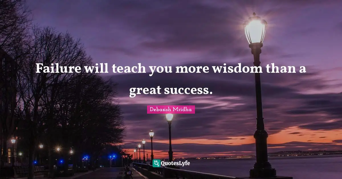 Failure will teach you more wisdom than a great success.