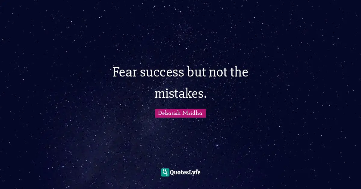 Fear success but not the mistakes.