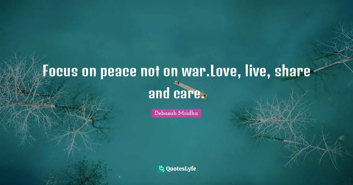 Focus on peace not on war.Love, live, share and care.