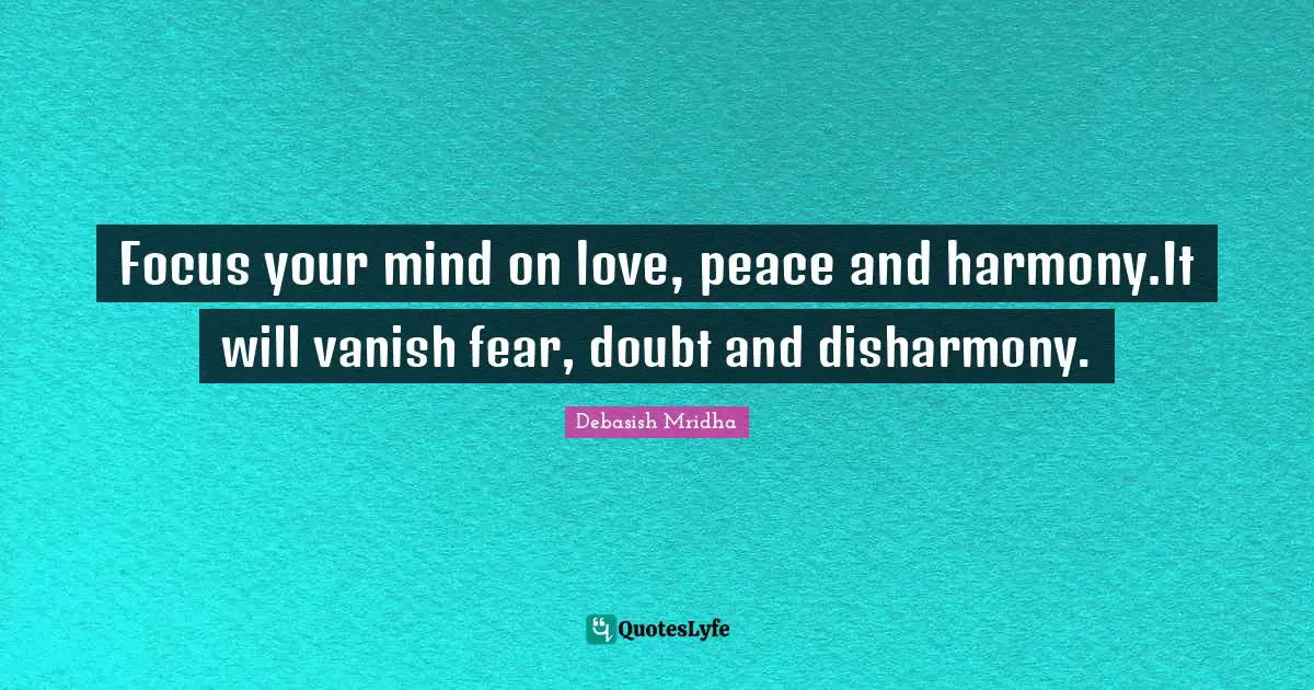 Focus your mind on love, peace and harmony.It will vanish fear, doubt and disharmony.