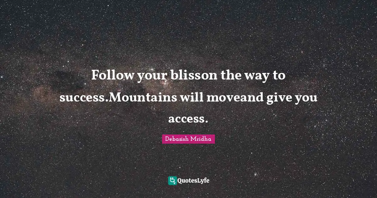 Follow your blisson the way to success.Mountains will moveand give you access.