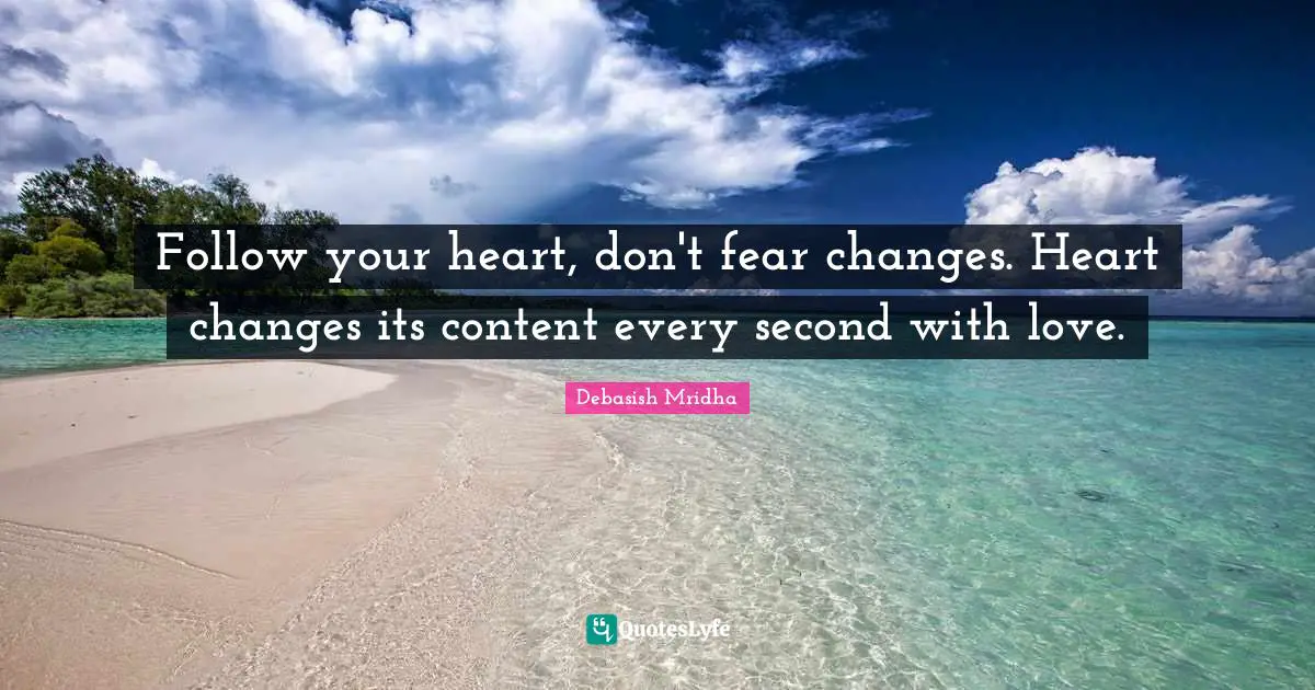 Follow your heart, don't fear changes. Heart changes its content every second with love.