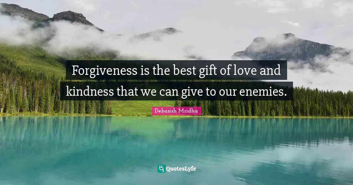 Forgiveness is the best gift of love and kindness that we can give to our enemies.