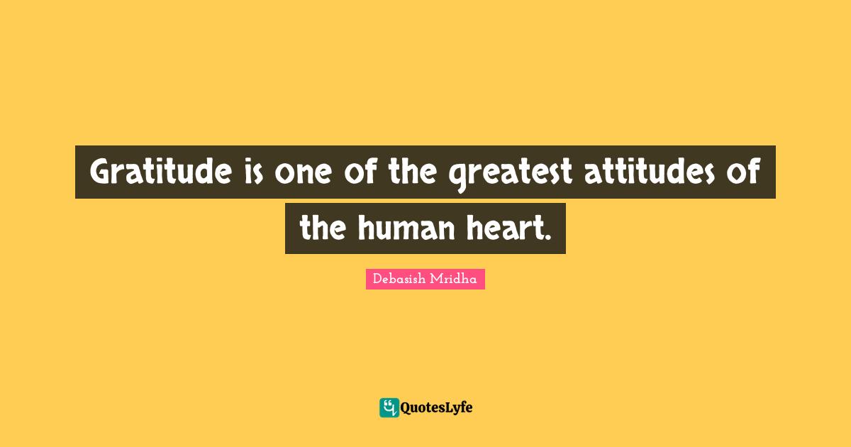 Gratitude is one of the greatest attitudes of the human heart.