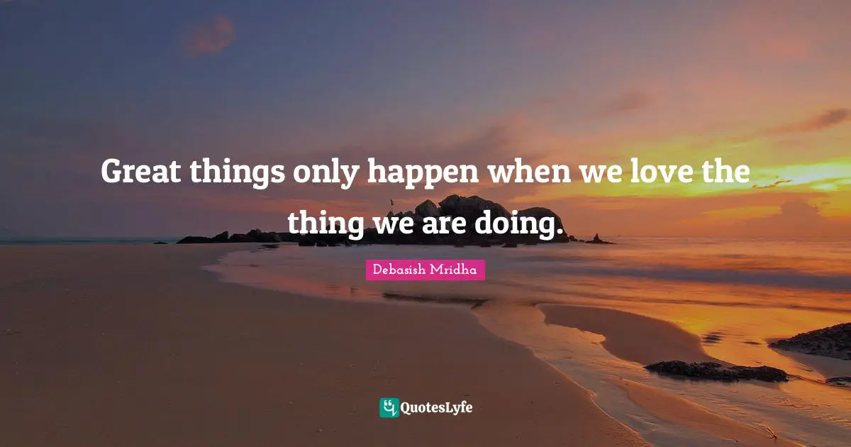 Great things only happen when we love the thing we are doing.