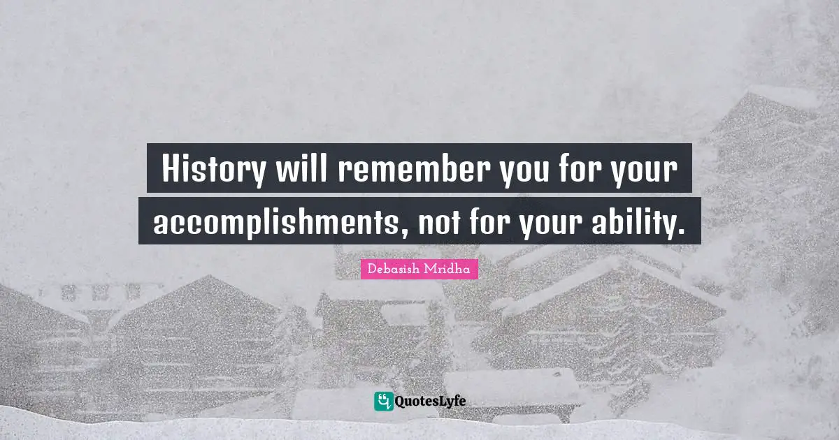 History will remember you for your accomplishments, not for your ability.