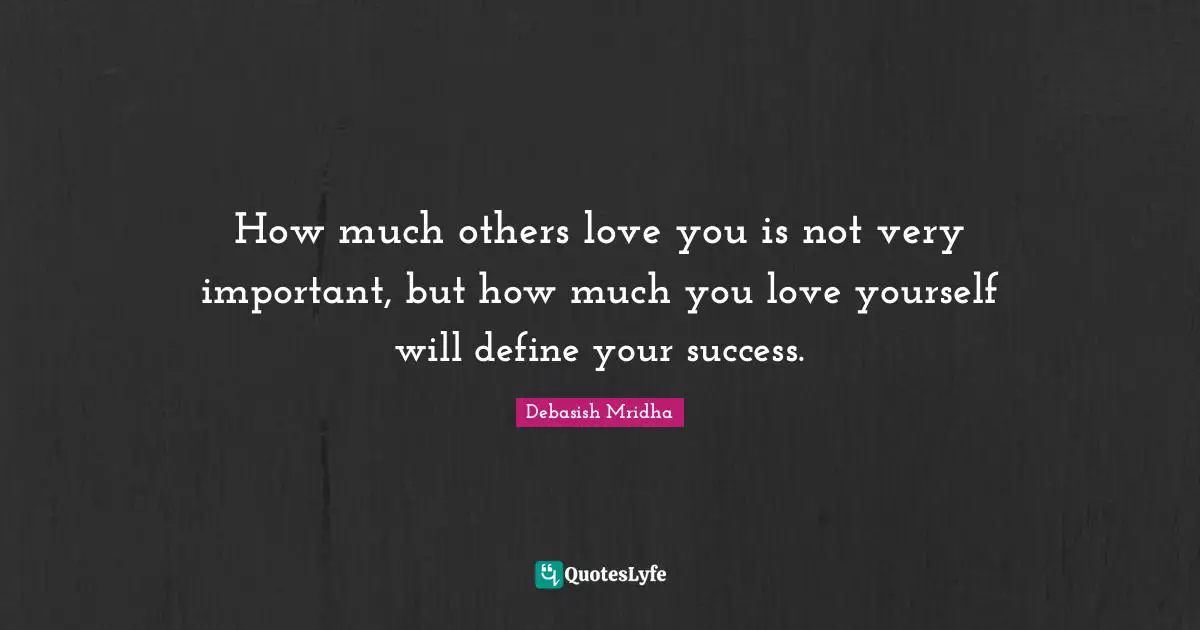 How much others love you is not very important, but how much you love yourself will define your success.