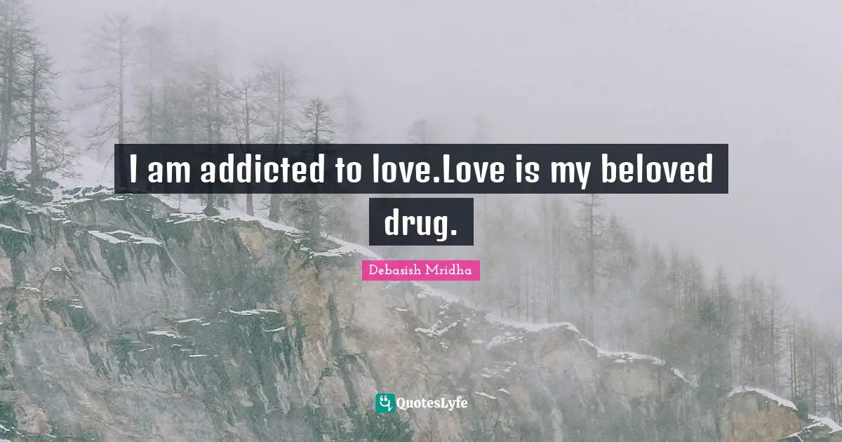 I am addicted to love.Love is my beloved drug.