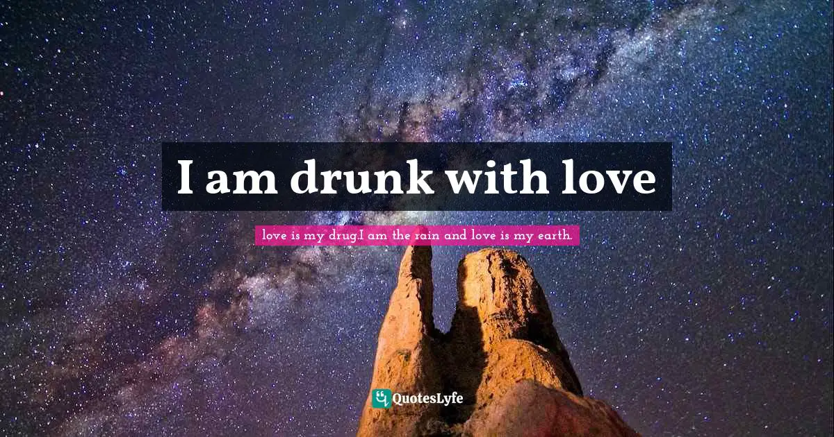 I am drunk with love