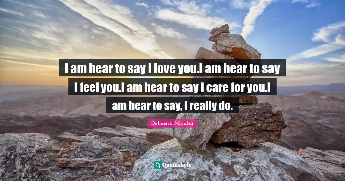 I am hear to say I love you.I am hear to say I feel you.I am hear to say I care for you.I am hear to say, I really do.