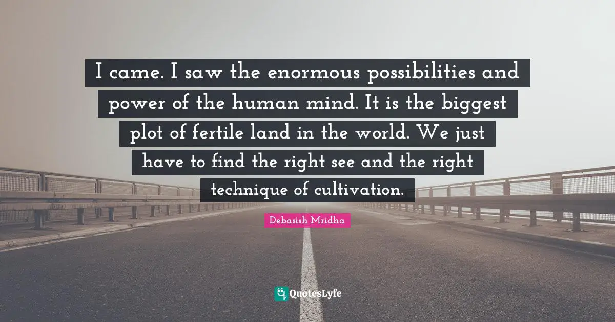 I came. I saw the enormous possibilities and power of the human mind. It is the biggest plot of fertile land in the world. We just have to find the right see and the right technique of cultivation.