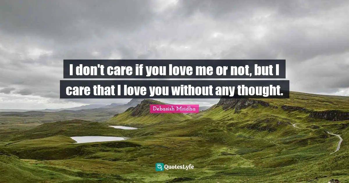 I don't care if you love me or not, but I care that I love you without any thought.