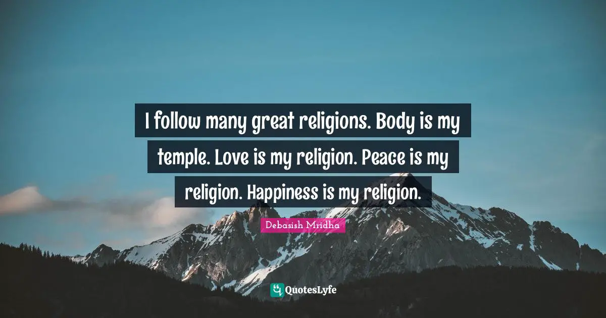 I follow many great religions. Body is my temple. Love is my religion. Peace is my religion. Happiness is my religion.