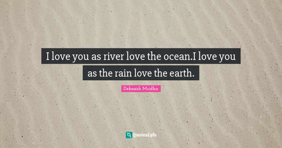 I love you as river love the ocean.I love you as the rain love the earth.