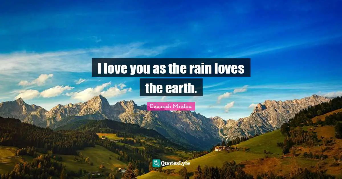 I love you as the rain loves the earth.