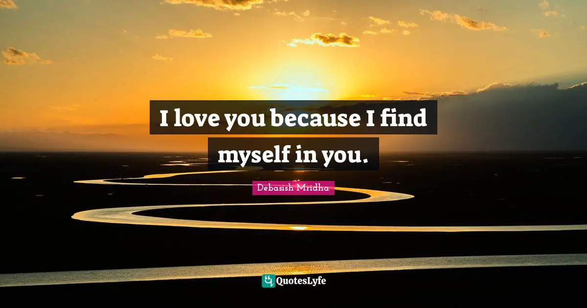 I love you because I find myself in you.