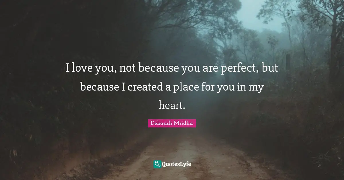 I love you, not because you are perfect, but because I created a place for you in my heart.