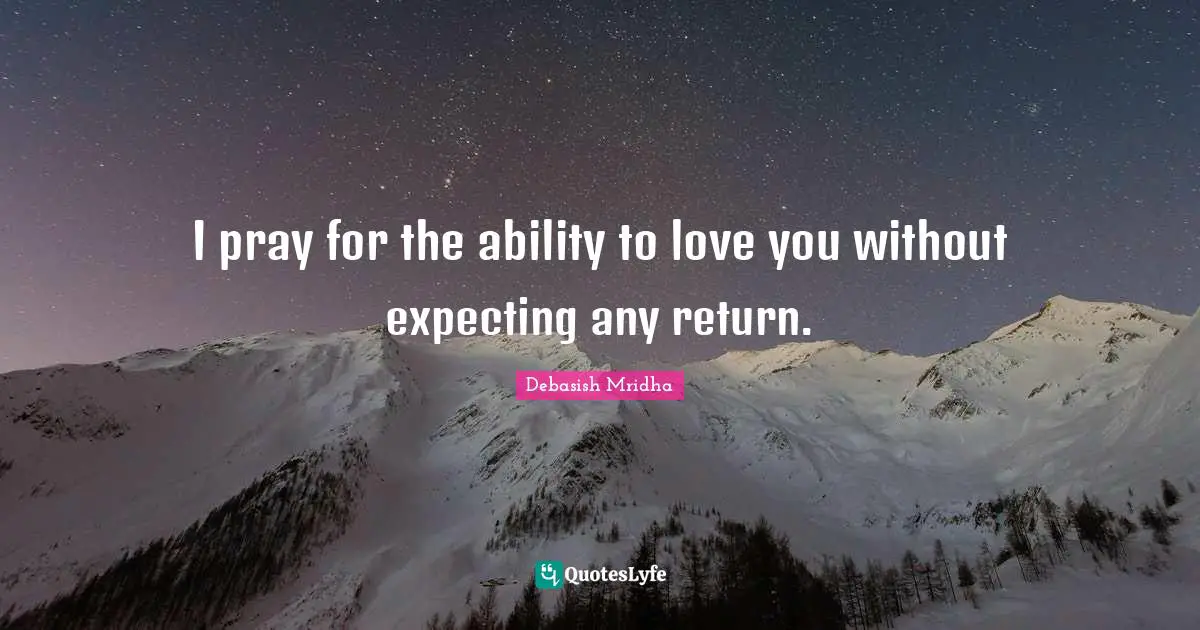 I pray for the ability to love you without expecting any return.