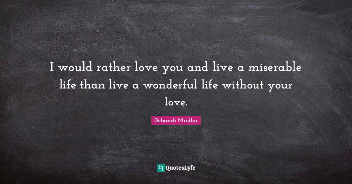 I would rather love you and live a miserable life than live a wonderful life without your love.