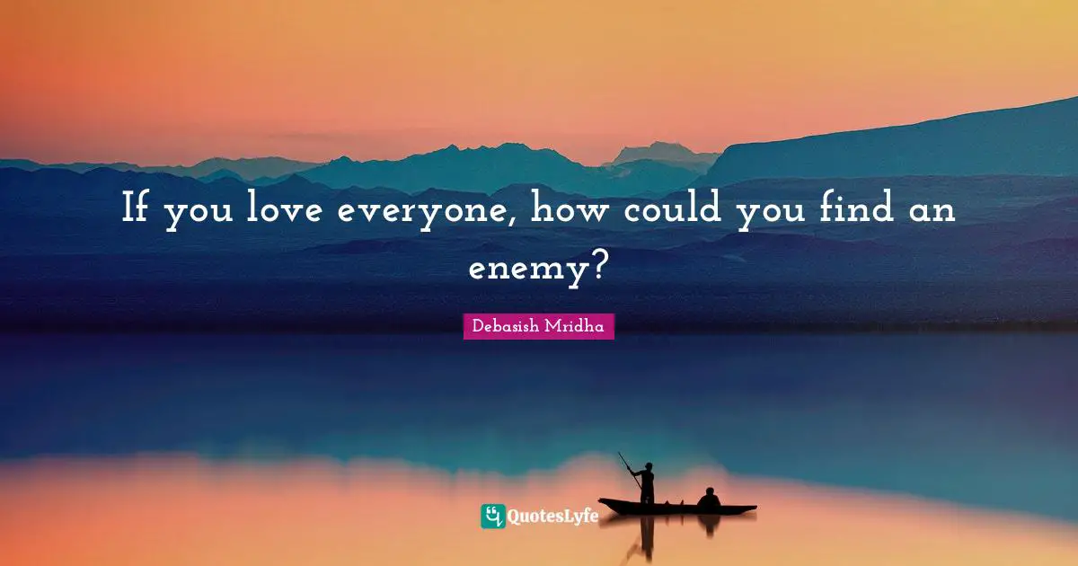 If you love everyone, how could you find an enemy?
