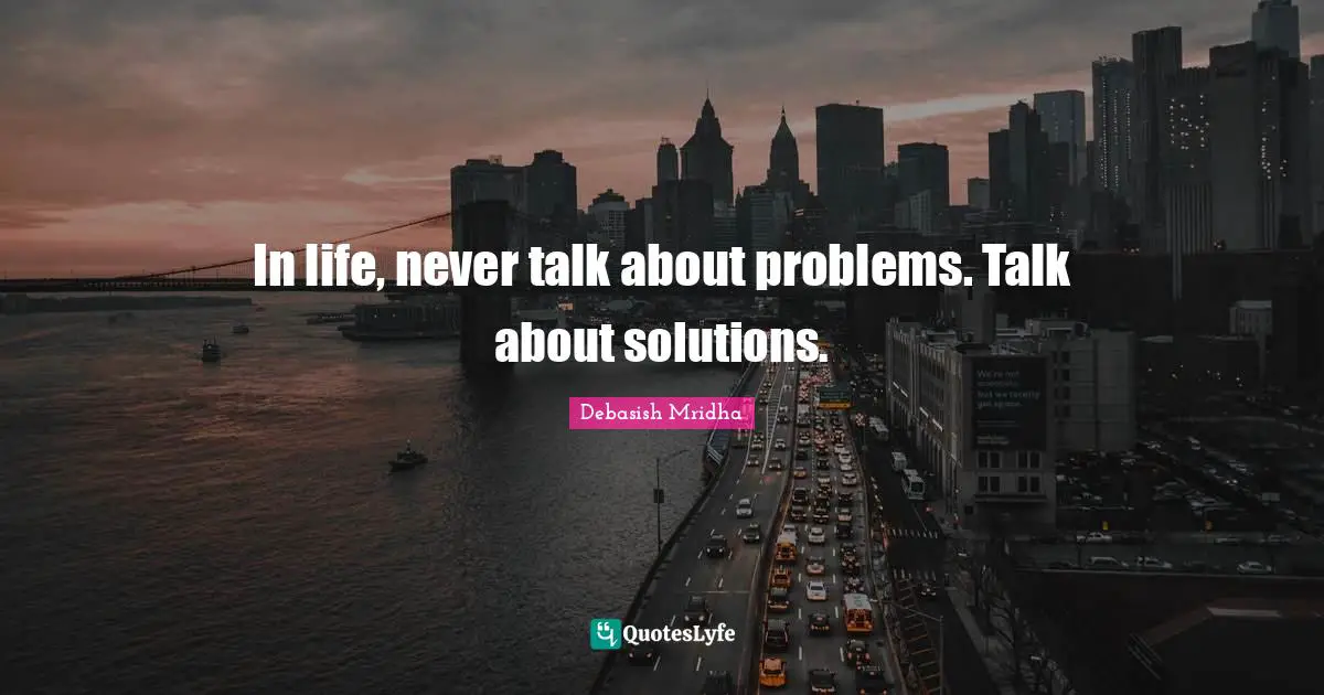 In life, never talk about problems. Talk about solutions.