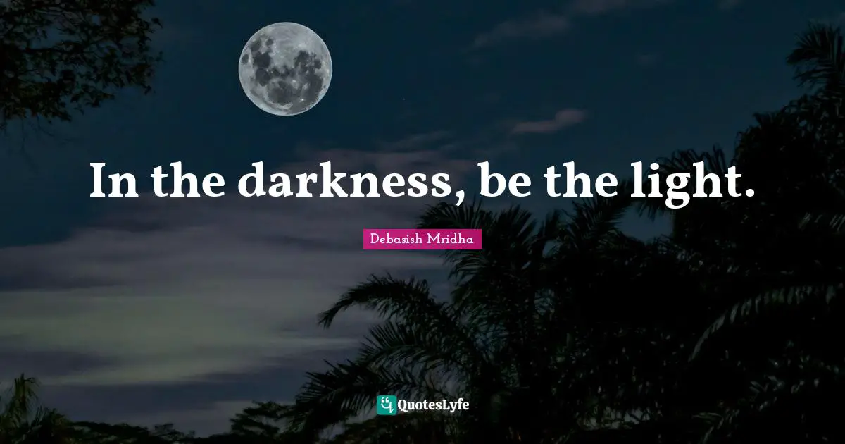 In the darkness, be the light.