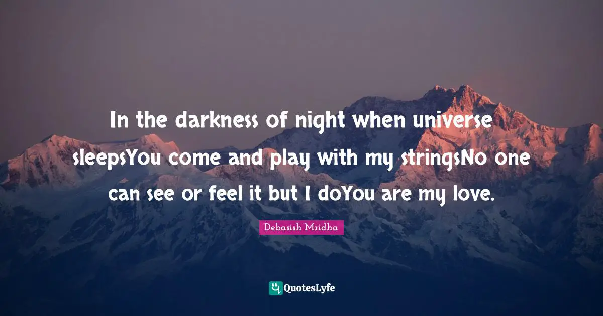 In the darkness of night when universe sleepsYou come and play with my stringsNo one can see or feel it but I doYou are my love.