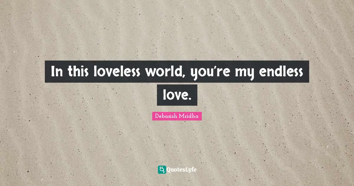 In this loveless world, you’re my endless love.