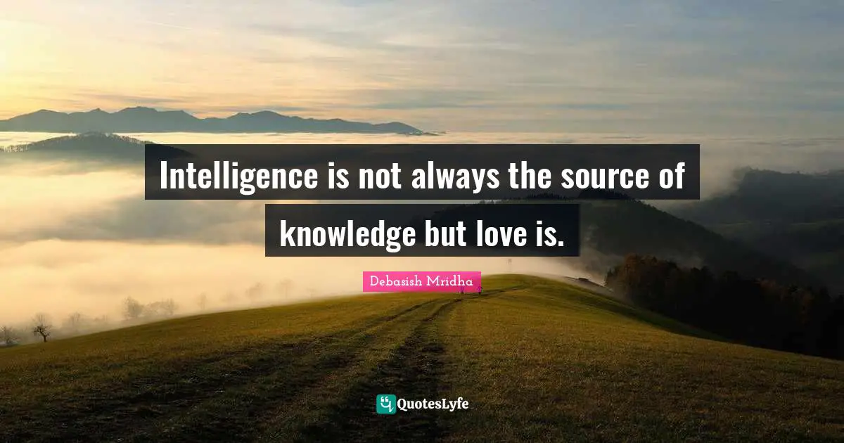 Intelligence is not always the source of knowledge but love is.