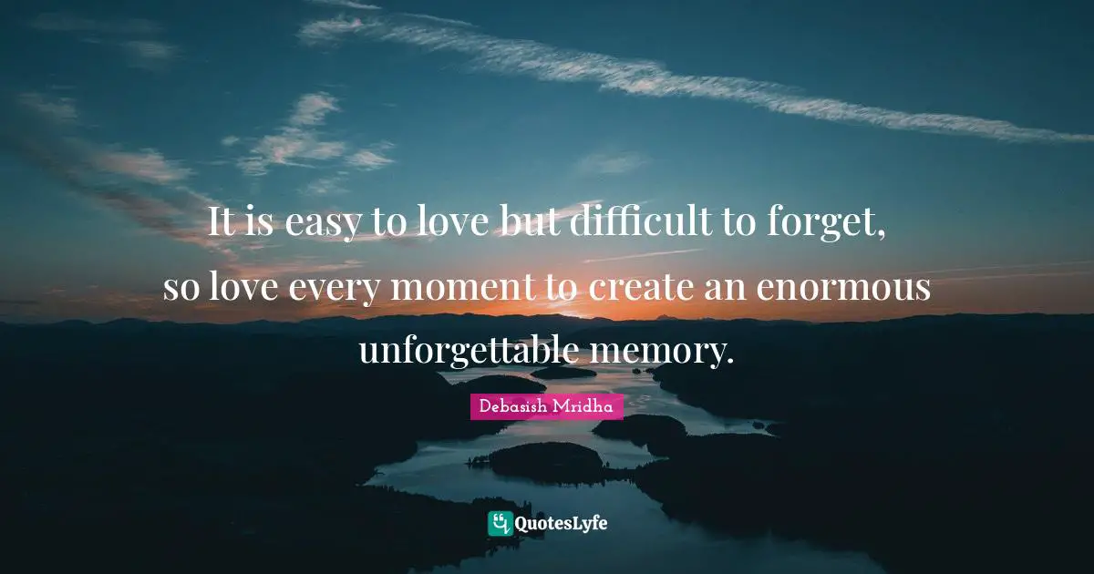 It is easy to love but difficult to forget, so love every moment to create an enormous unforgettable memory.