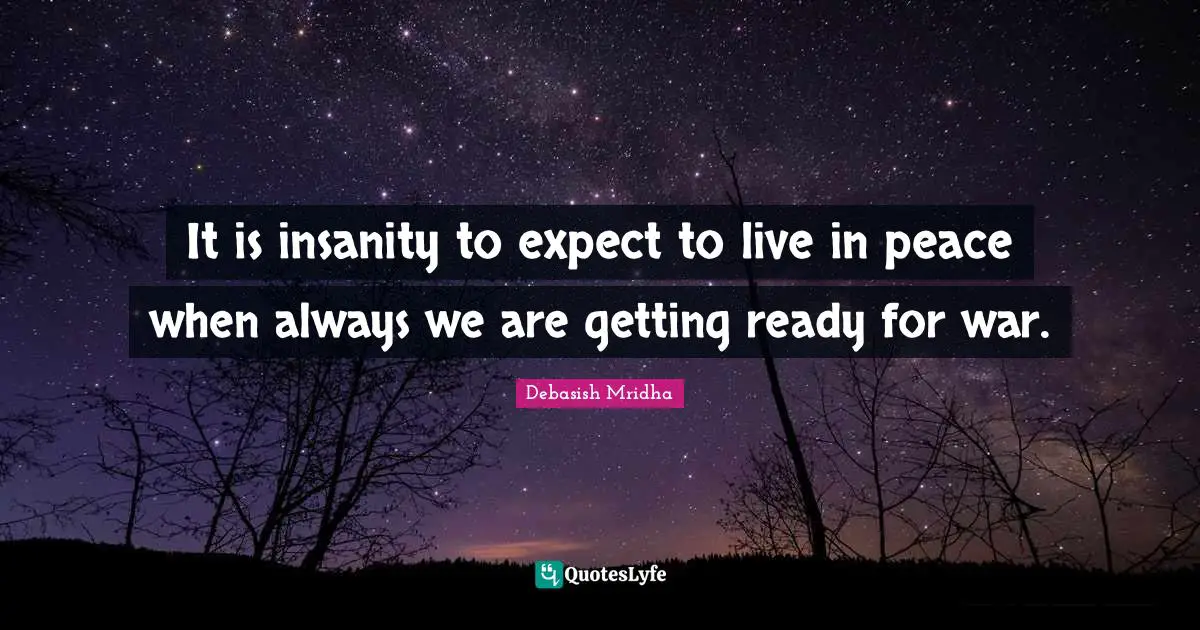 It is insanity to expect to live in peace when always we are getting ready for war.