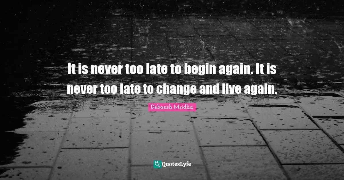 It is never too late to begin again. It is never too late to change and live again.