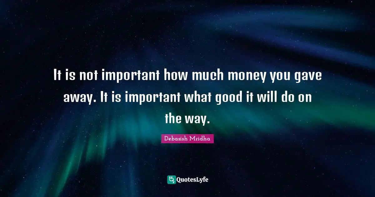 It is not important how much money you gave away. It is important what good it will do on the way.