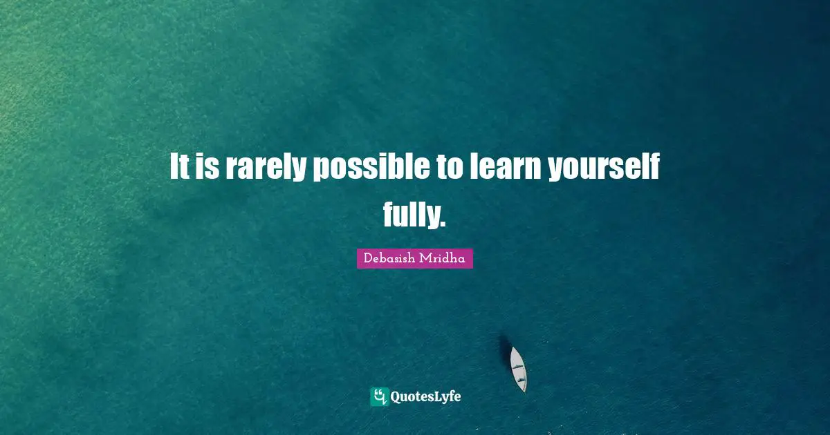 It is rarely possible to learn yourself fully.