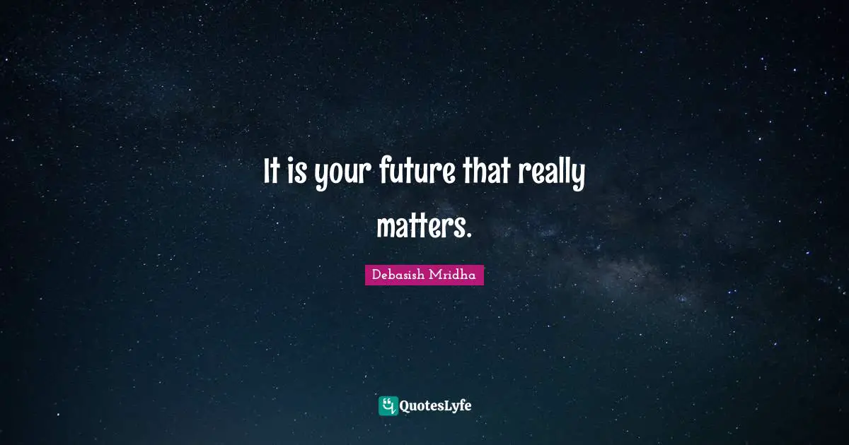 It is your future that really matters.