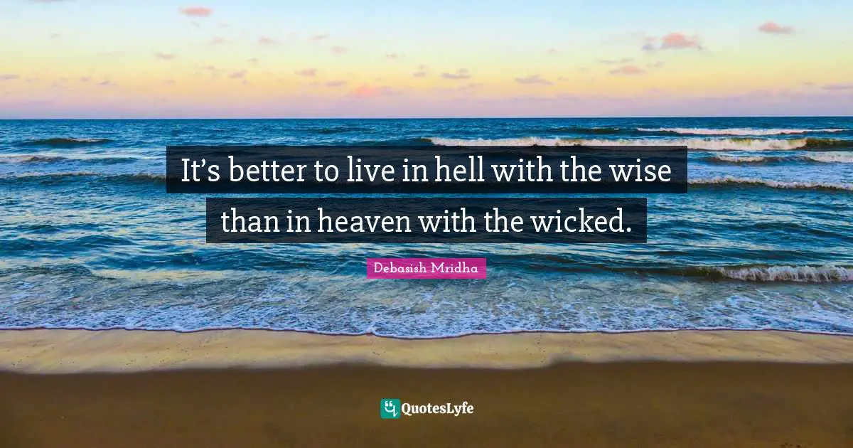 It’s better to live in hell with the wise than in heaven with the wicked.