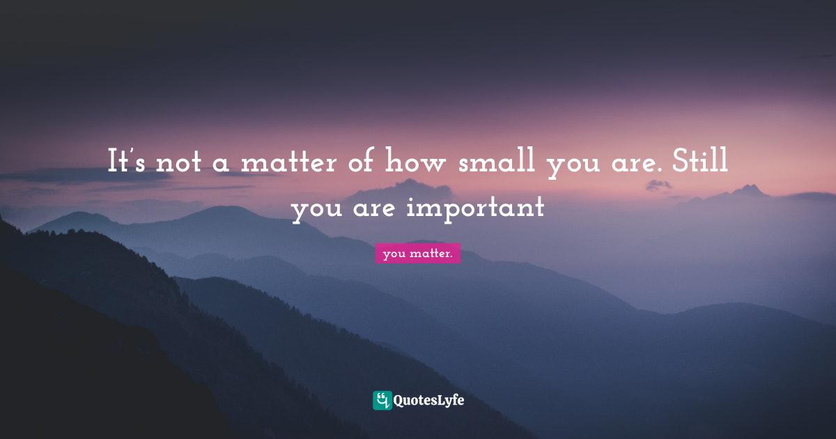 It’s not a matter of how small you are. Still you are important