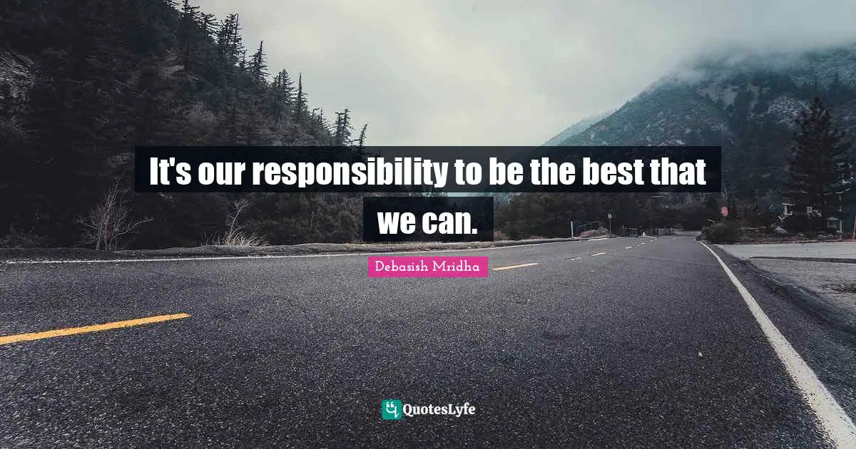 It's our responsibility to be the best that we can.
