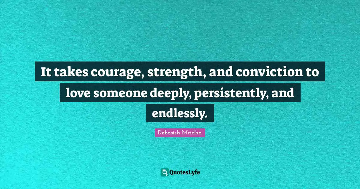 It takes courage, strength, and conviction to love someone deeply, persistently, and endlessly.