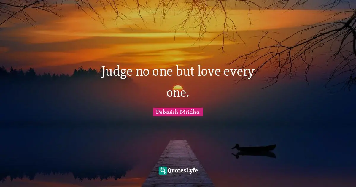 Judge no one but love every one.