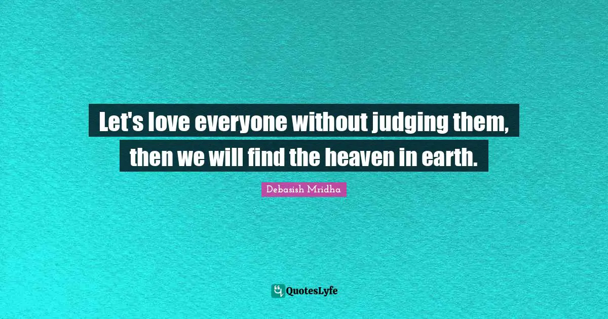 Let's love everyone without judging them, then we will find the heaven in earth.
