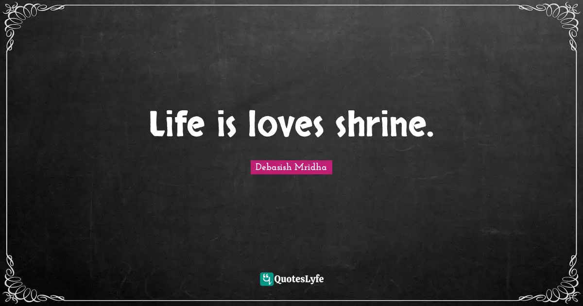 Life is loves shrine.