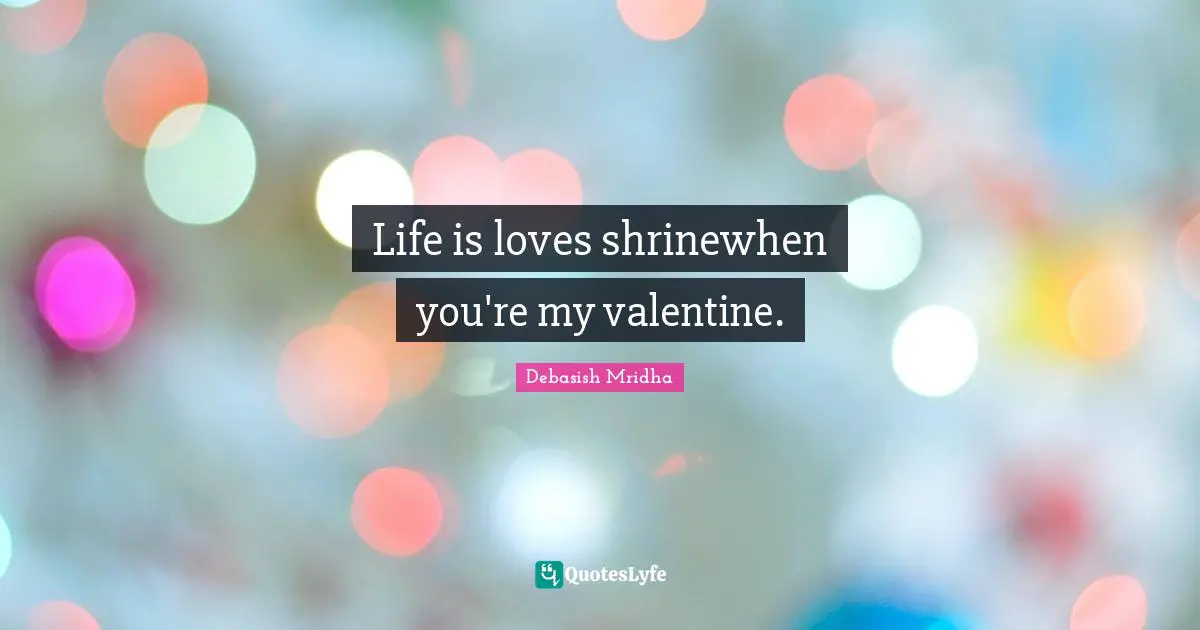 Life is loves shrinewhen you're my valentine.