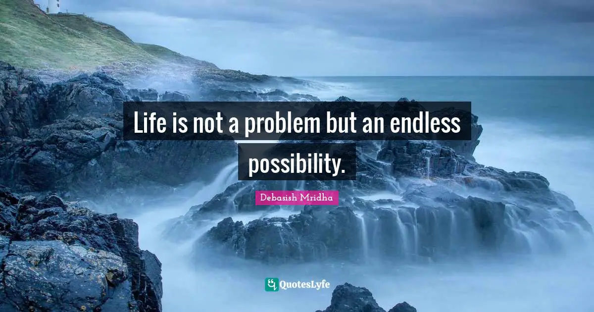 Life is not a problem but an endless possibility.