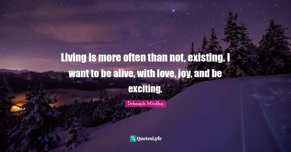 Living is more often than not, existing. I want to be alive, with love, joy, and be exciting.