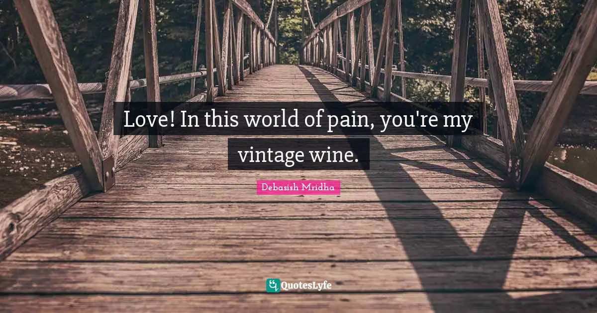 Love! In this world of pain, you're my vintage wine.