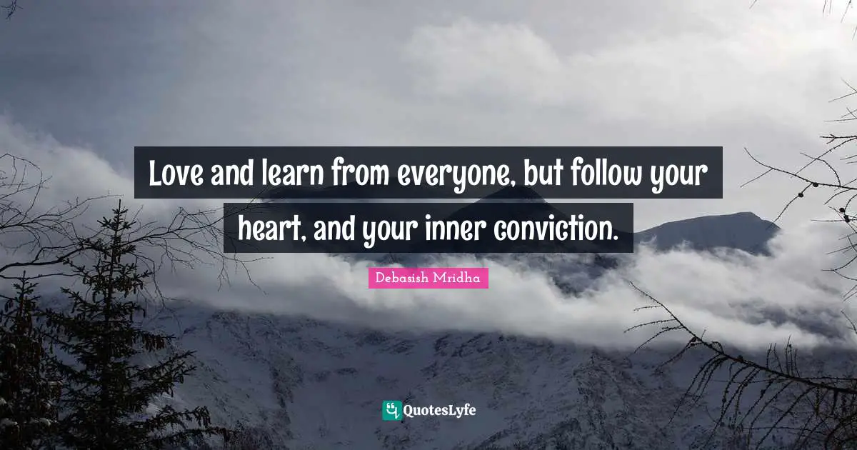 Love and learn from everyone, but follow your heart, and your inner conviction.
