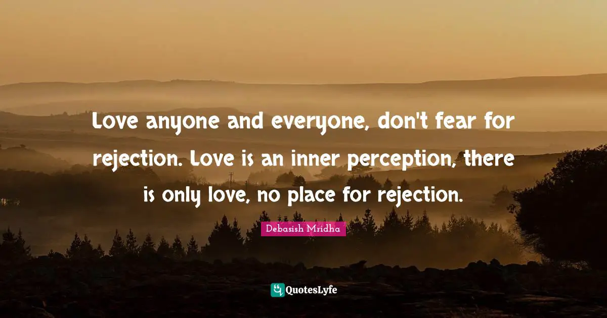 Love anyone and everyone, don't fear for rejection. Love is an inner perception, there is only love, no place for rejection.