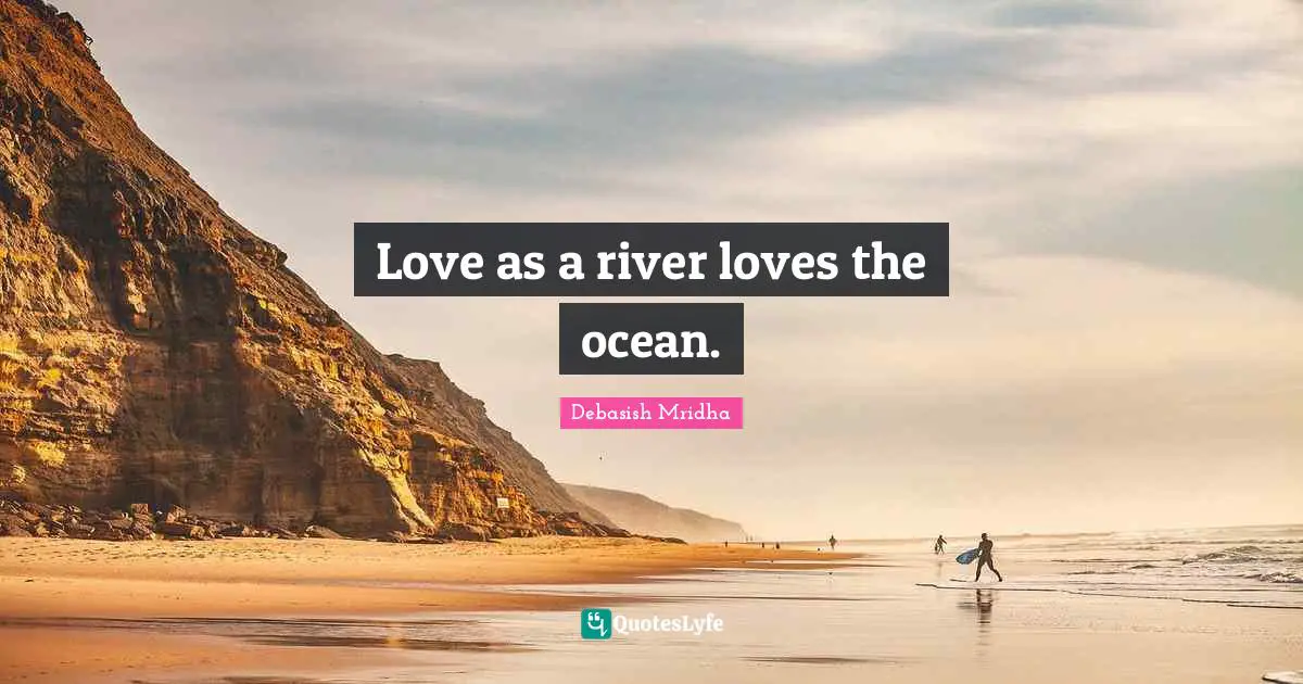 Love as a river loves the ocean.